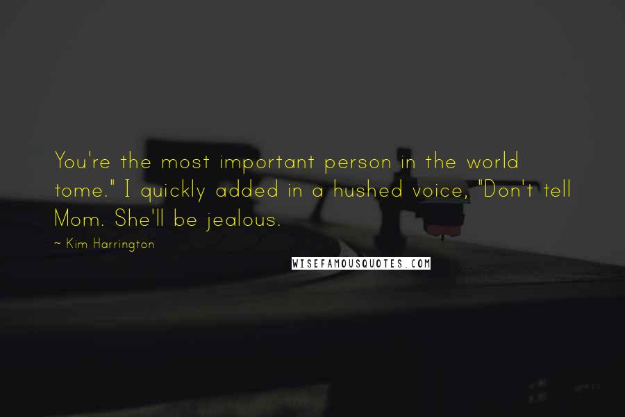 Kim Harrington Quotes: You're the most important person in the world tome." I quickly added in a hushed voice, "Don't tell Mom. She'll be jealous.