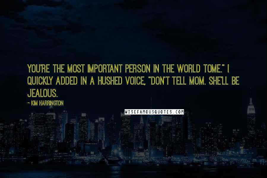 Kim Harrington Quotes: You're the most important person in the world tome." I quickly added in a hushed voice, "Don't tell Mom. She'll be jealous.