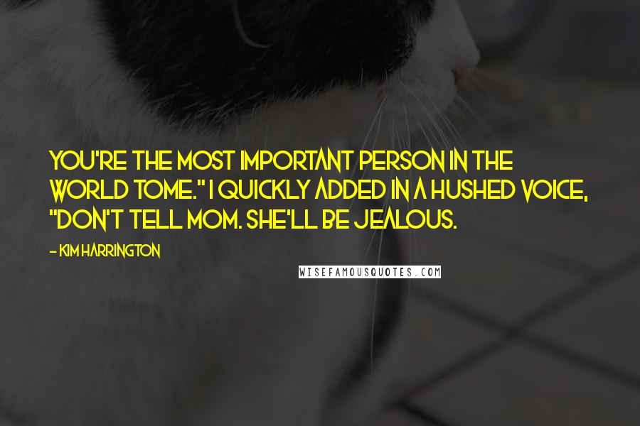 Kim Harrington Quotes: You're the most important person in the world tome." I quickly added in a hushed voice, "Don't tell Mom. She'll be jealous.