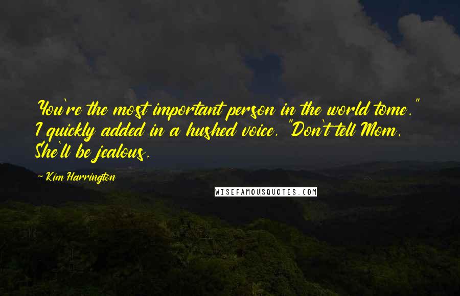 Kim Harrington Quotes: You're the most important person in the world tome." I quickly added in a hushed voice, "Don't tell Mom. She'll be jealous.