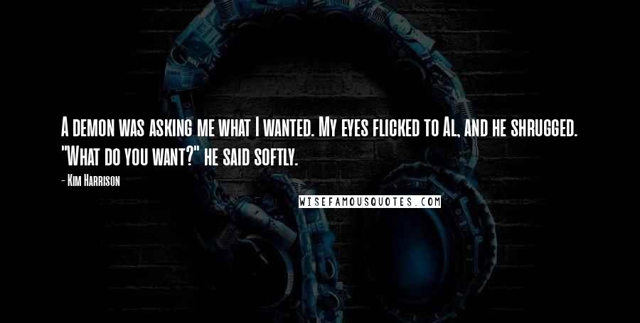 Kim Harrison Quotes: A demon was asking me what I wanted. My eyes flicked to Al, and he shrugged. "What do you want?" he said softly.