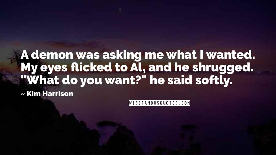 Kim Harrison Quotes: A demon was asking me what I wanted. My eyes flicked to Al, and he shrugged. "What do you want?" he said softly.