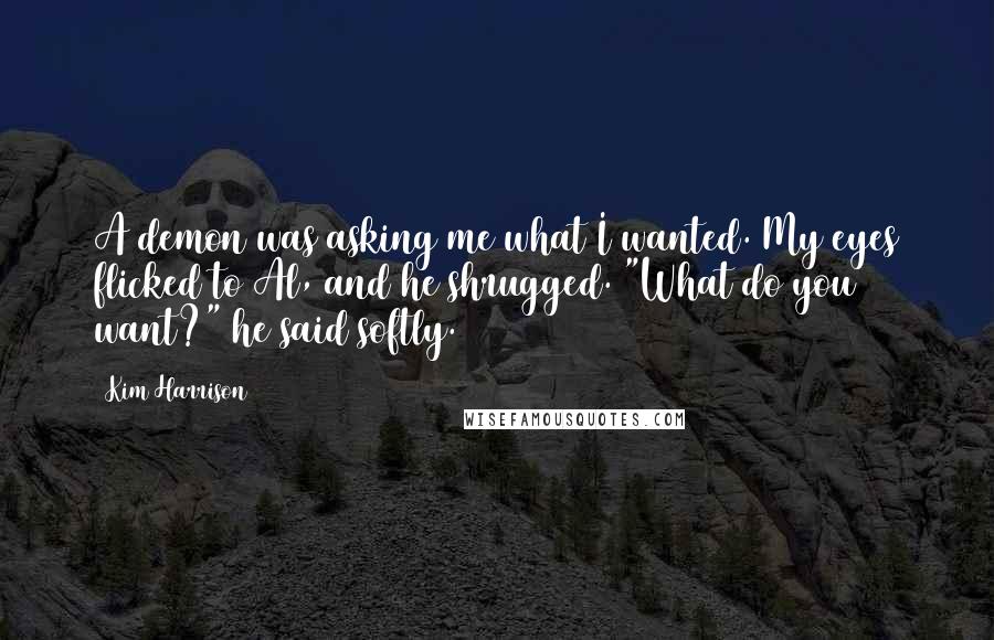 Kim Harrison Quotes: A demon was asking me what I wanted. My eyes flicked to Al, and he shrugged. "What do you want?" he said softly.