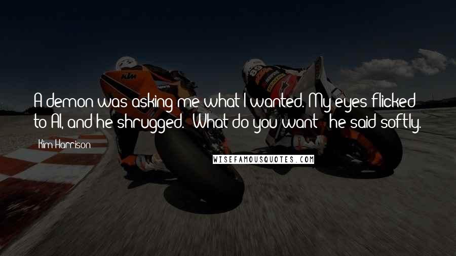 Kim Harrison Quotes: A demon was asking me what I wanted. My eyes flicked to Al, and he shrugged. "What do you want?" he said softly.