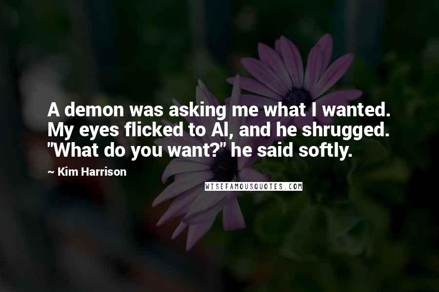 Kim Harrison Quotes: A demon was asking me what I wanted. My eyes flicked to Al, and he shrugged. "What do you want?" he said softly.