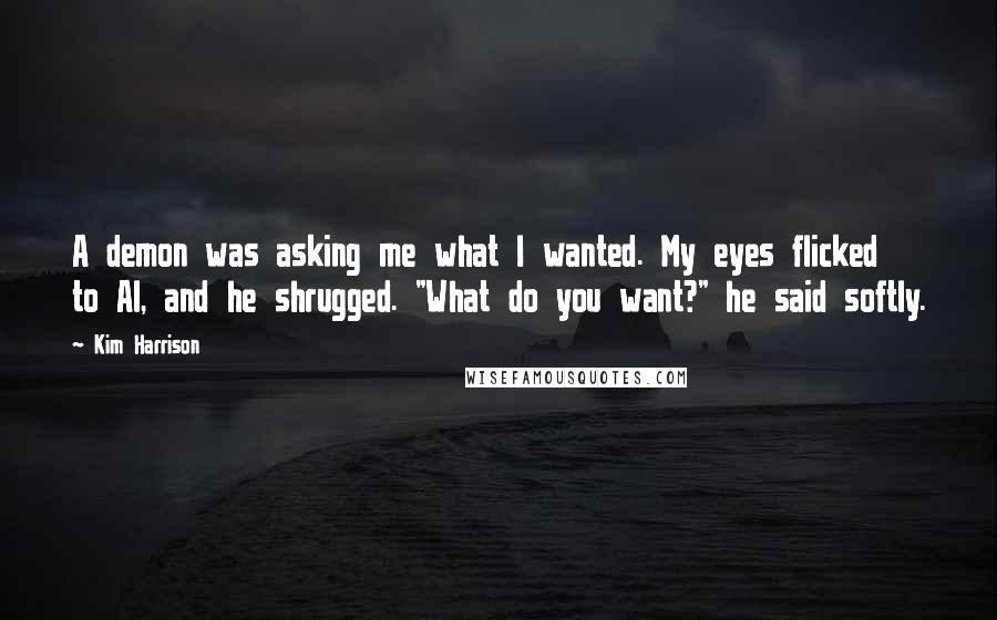 Kim Harrison Quotes: A demon was asking me what I wanted. My eyes flicked to Al, and he shrugged. "What do you want?" he said softly.
