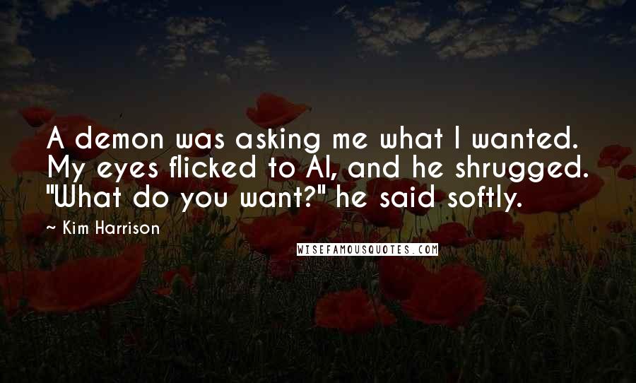 Kim Harrison Quotes: A demon was asking me what I wanted. My eyes flicked to Al, and he shrugged. "What do you want?" he said softly.