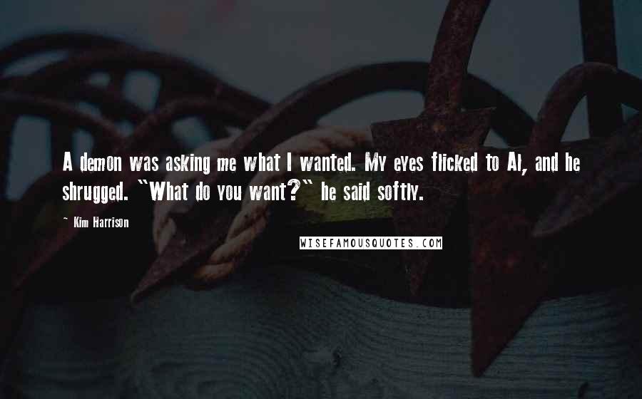 Kim Harrison Quotes: A demon was asking me what I wanted. My eyes flicked to Al, and he shrugged. "What do you want?" he said softly.