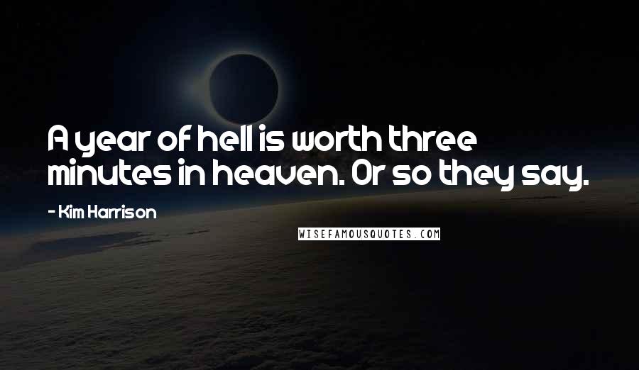 Kim Harrison Quotes: A year of hell is worth three minutes in heaven. Or so they say.