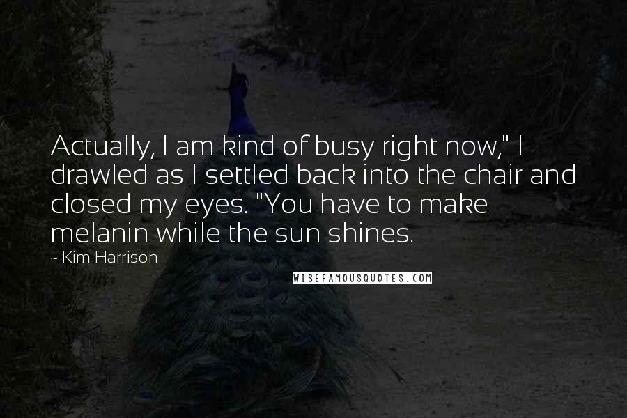 Kim Harrison Quotes: Actually, I am kind of busy right now," I drawled as I settled back into the chair and closed my eyes. "You have to make melanin while the sun shines.