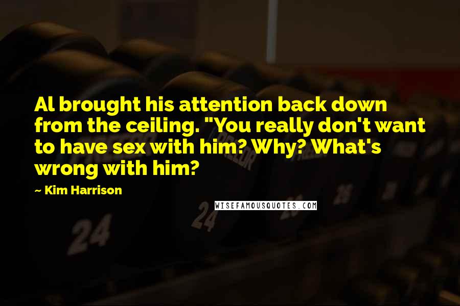 Kim Harrison Quotes: Al brought his attention back down from the ceiling. "You really don't want to have sex with him? Why? What's wrong with him?