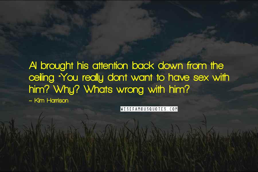 Kim Harrison Quotes: Al brought his attention back down from the ceiling. "You really don't want to have sex with him? Why? What's wrong with him?