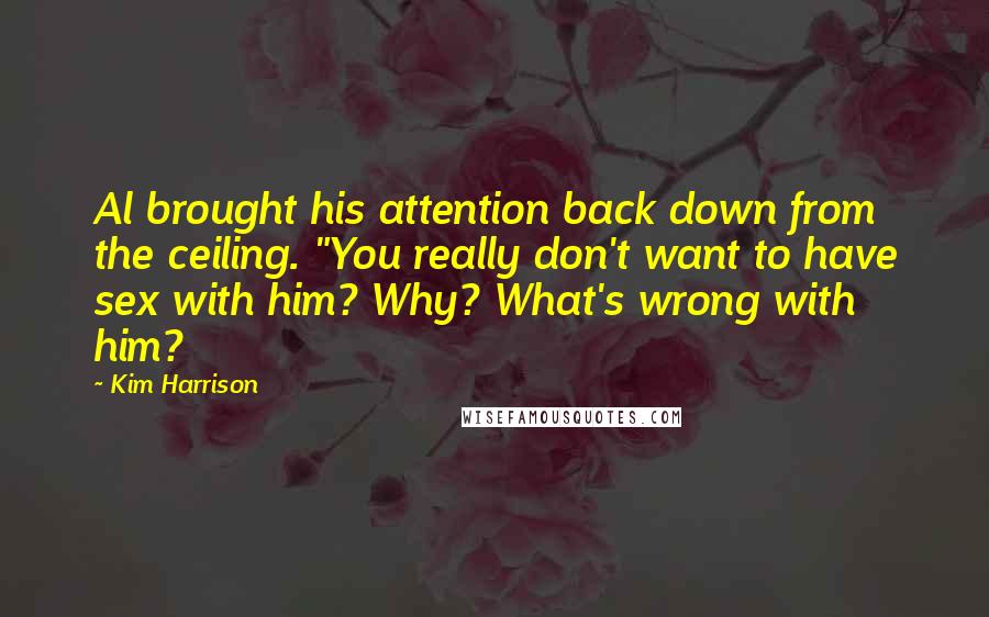 Kim Harrison Quotes: Al brought his attention back down from the ceiling. "You really don't want to have sex with him? Why? What's wrong with him?