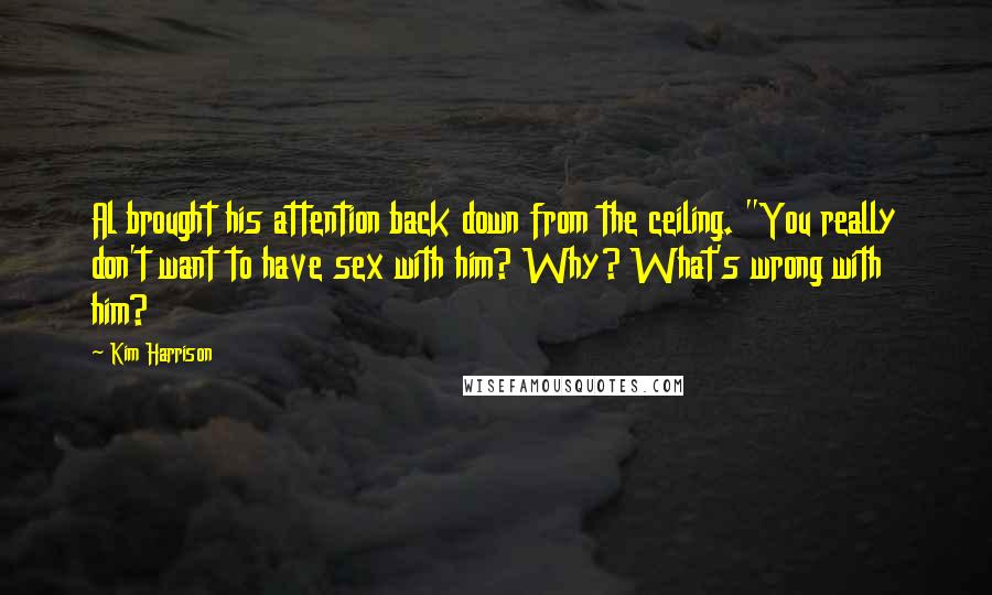 Kim Harrison Quotes: Al brought his attention back down from the ceiling. "You really don't want to have sex with him? Why? What's wrong with him?