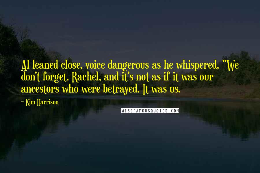 Kim Harrison Quotes: Al leaned close, voice dangerous as he whispered, "We don't forget, Rachel, and it's not as if it was our ancestors who were betrayed. It was us.