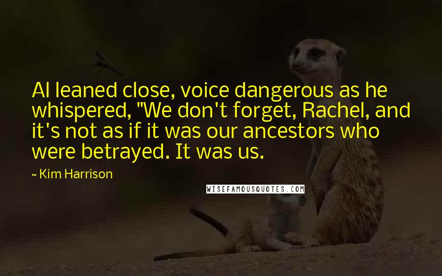 Kim Harrison Quotes: Al leaned close, voice dangerous as he whispered, "We don't forget, Rachel, and it's not as if it was our ancestors who were betrayed. It was us.