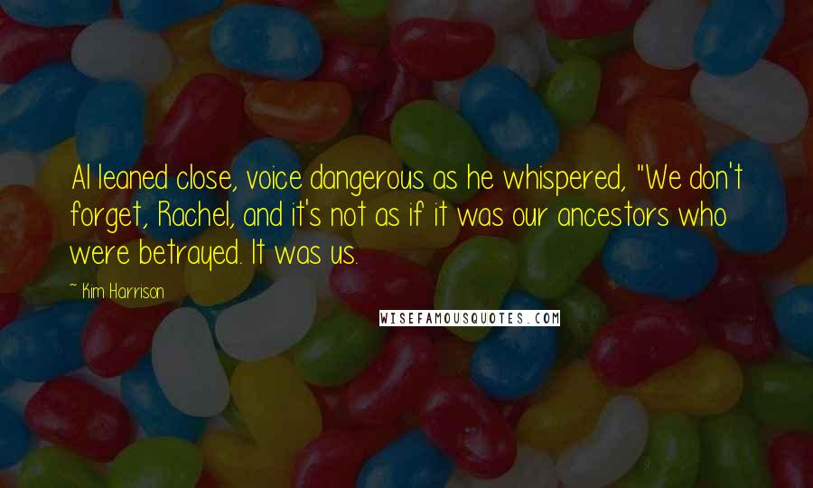 Kim Harrison Quotes: Al leaned close, voice dangerous as he whispered, "We don't forget, Rachel, and it's not as if it was our ancestors who were betrayed. It was us.