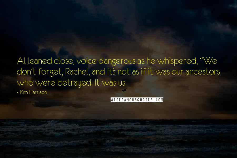 Kim Harrison Quotes: Al leaned close, voice dangerous as he whispered, "We don't forget, Rachel, and it's not as if it was our ancestors who were betrayed. It was us.