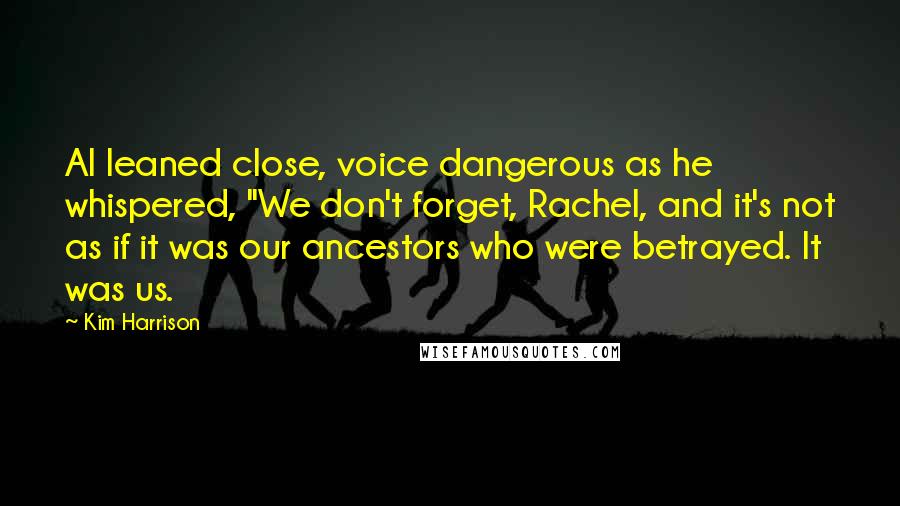 Kim Harrison Quotes: Al leaned close, voice dangerous as he whispered, "We don't forget, Rachel, and it's not as if it was our ancestors who were betrayed. It was us.