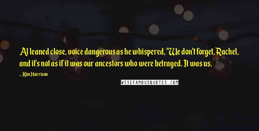 Kim Harrison Quotes: Al leaned close, voice dangerous as he whispered, "We don't forget, Rachel, and it's not as if it was our ancestors who were betrayed. It was us.