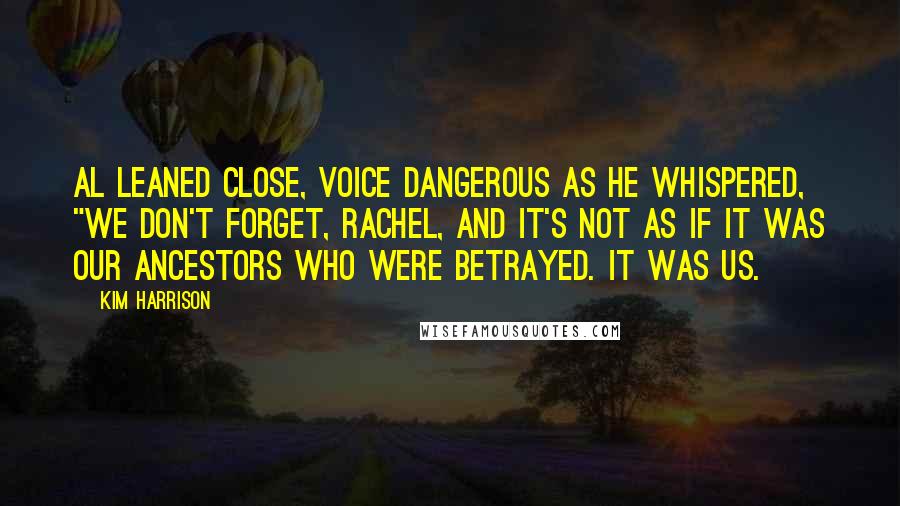 Kim Harrison Quotes: Al leaned close, voice dangerous as he whispered, "We don't forget, Rachel, and it's not as if it was our ancestors who were betrayed. It was us.