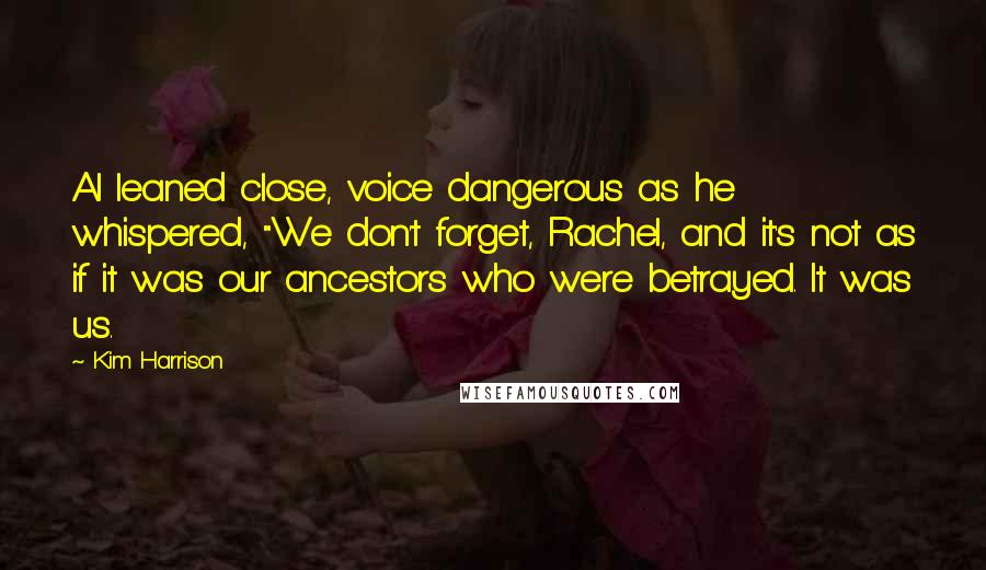 Kim Harrison Quotes: Al leaned close, voice dangerous as he whispered, "We don't forget, Rachel, and it's not as if it was our ancestors who were betrayed. It was us.