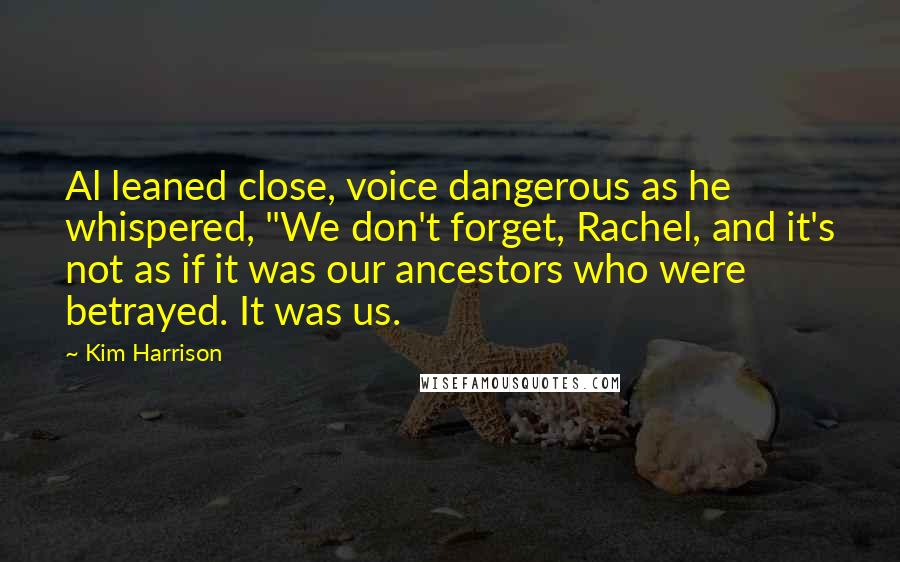Kim Harrison Quotes: Al leaned close, voice dangerous as he whispered, "We don't forget, Rachel, and it's not as if it was our ancestors who were betrayed. It was us.