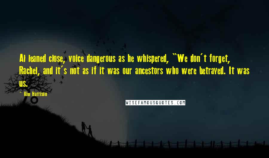 Kim Harrison Quotes: Al leaned close, voice dangerous as he whispered, "We don't forget, Rachel, and it's not as if it was our ancestors who were betrayed. It was us.