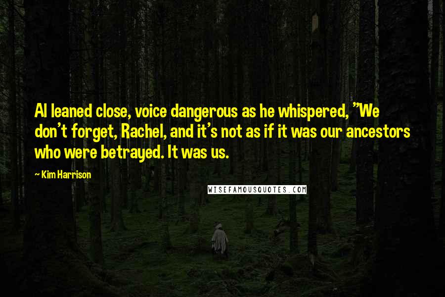 Kim Harrison Quotes: Al leaned close, voice dangerous as he whispered, "We don't forget, Rachel, and it's not as if it was our ancestors who were betrayed. It was us.