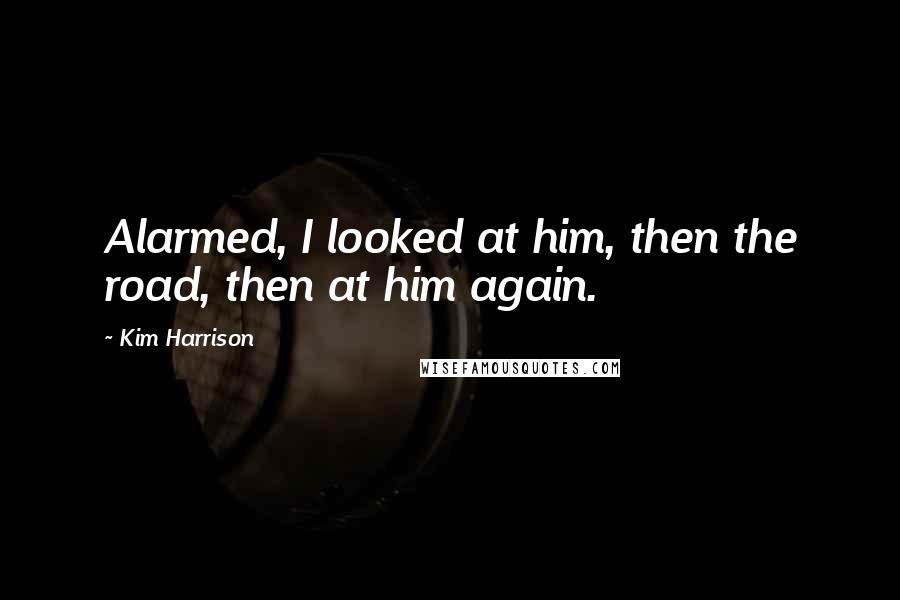 Kim Harrison Quotes: Alarmed, I looked at him, then the road, then at him again.