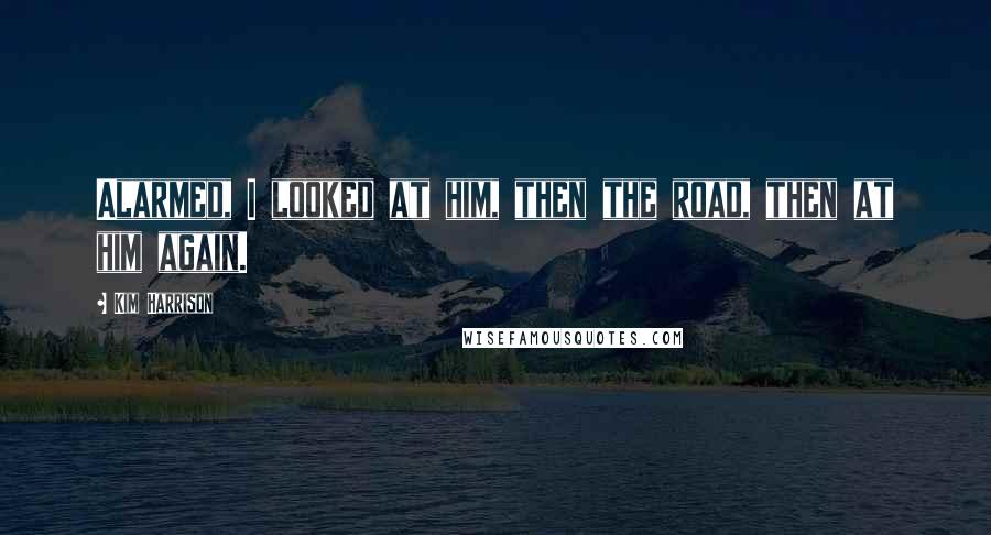 Kim Harrison Quotes: Alarmed, I looked at him, then the road, then at him again.