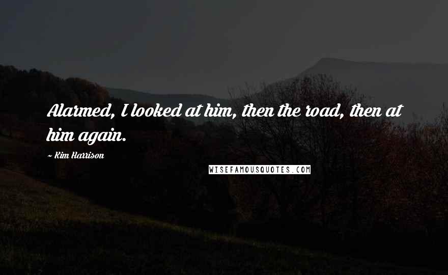 Kim Harrison Quotes: Alarmed, I looked at him, then the road, then at him again.