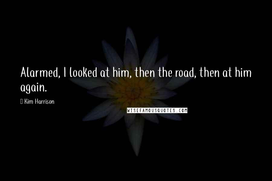Kim Harrison Quotes: Alarmed, I looked at him, then the road, then at him again.