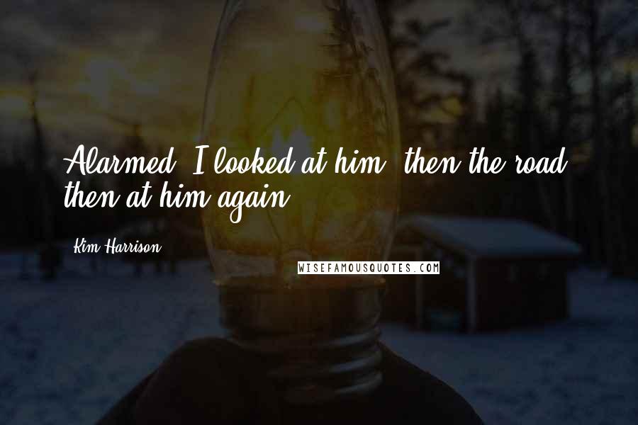 Kim Harrison Quotes: Alarmed, I looked at him, then the road, then at him again.