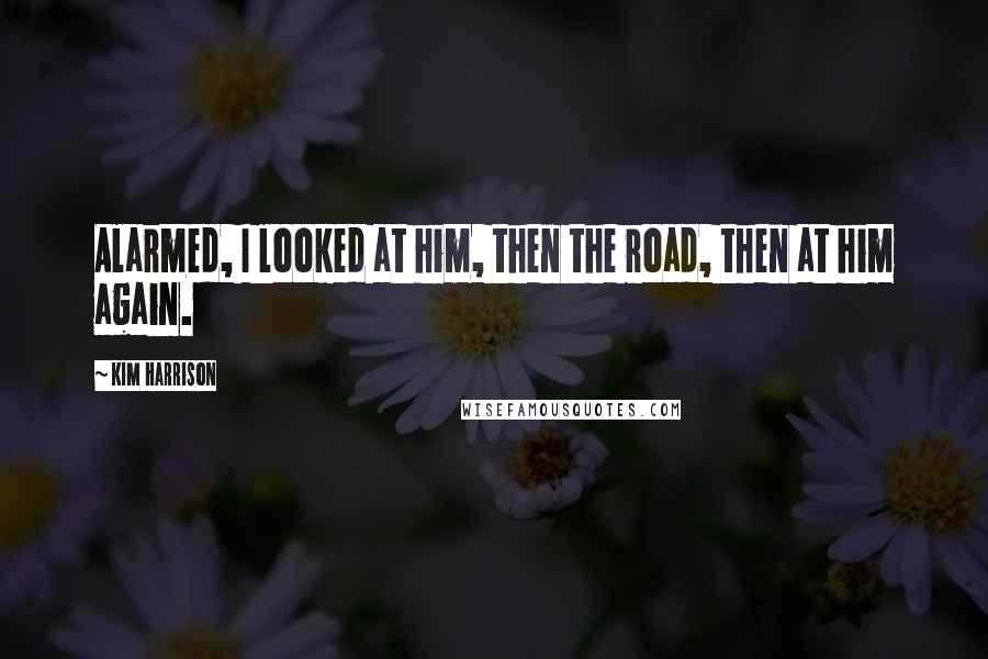 Kim Harrison Quotes: Alarmed, I looked at him, then the road, then at him again.
