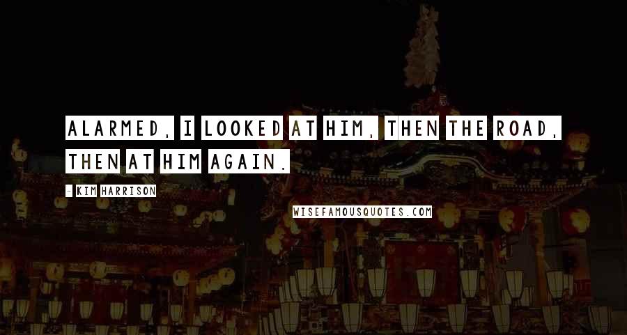 Kim Harrison Quotes: Alarmed, I looked at him, then the road, then at him again.