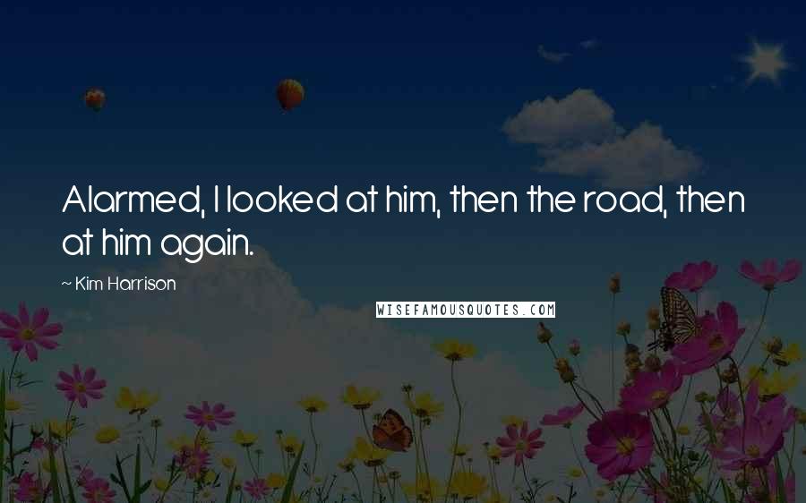 Kim Harrison Quotes: Alarmed, I looked at him, then the road, then at him again.