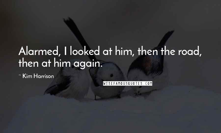 Kim Harrison Quotes: Alarmed, I looked at him, then the road, then at him again.