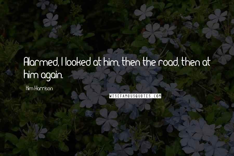 Kim Harrison Quotes: Alarmed, I looked at him, then the road, then at him again.