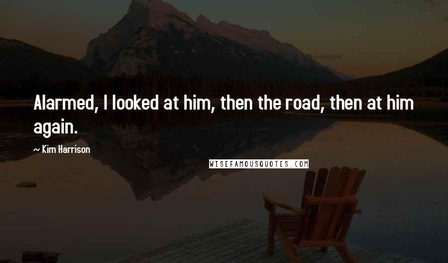 Kim Harrison Quotes: Alarmed, I looked at him, then the road, then at him again.