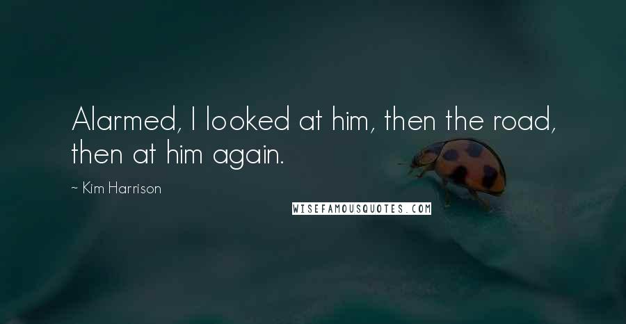 Kim Harrison Quotes: Alarmed, I looked at him, then the road, then at him again.