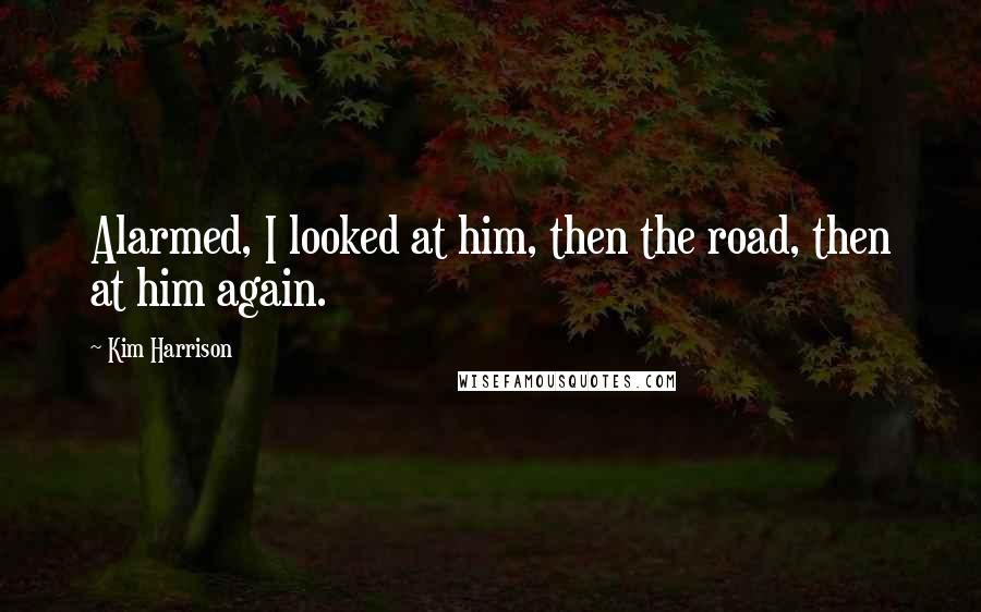 Kim Harrison Quotes: Alarmed, I looked at him, then the road, then at him again.