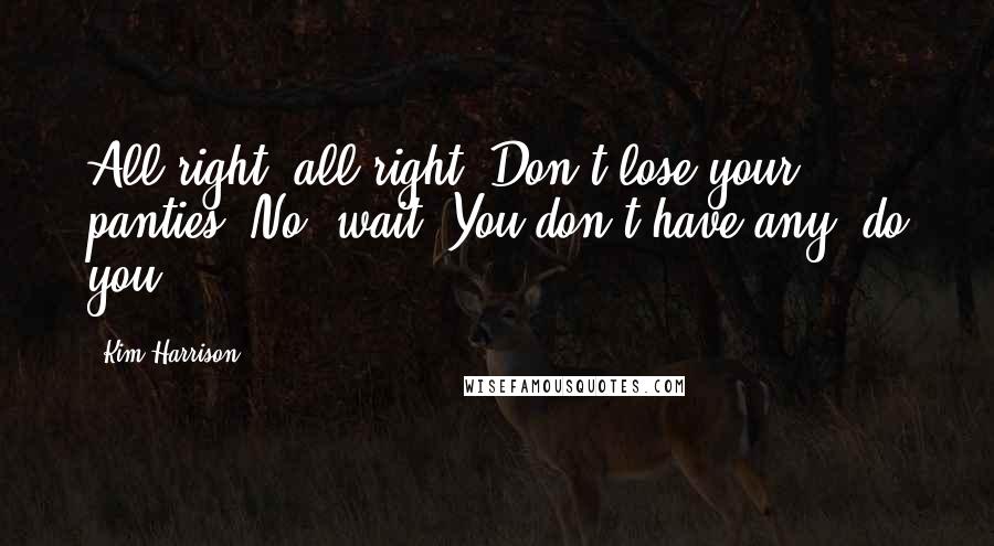 Kim Harrison Quotes: All right, all right! Don't lose your panties. No, wait. You don't have any, do you?