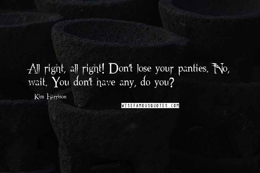 Kim Harrison Quotes: All right, all right! Don't lose your panties. No, wait. You don't have any, do you?