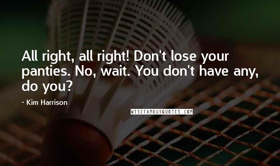 Kim Harrison Quotes: All right, all right! Don't lose your panties. No, wait. You don't have any, do you?