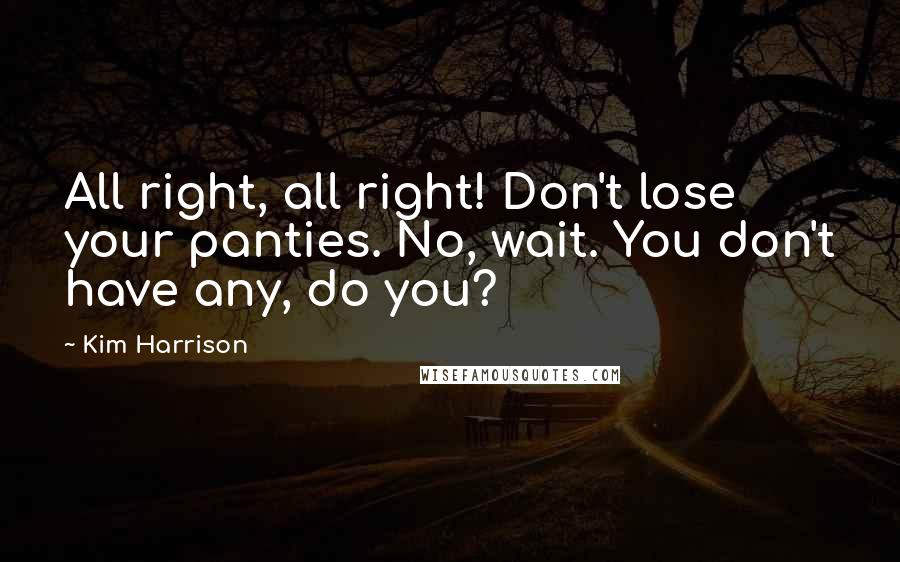 Kim Harrison Quotes: All right, all right! Don't lose your panties. No, wait. You don't have any, do you?