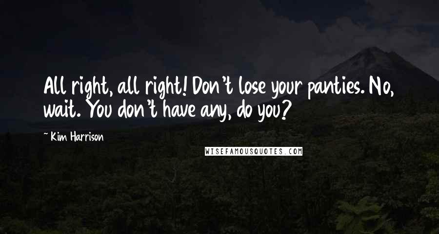 Kim Harrison Quotes: All right, all right! Don't lose your panties. No, wait. You don't have any, do you?