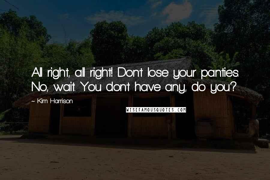 Kim Harrison Quotes: All right, all right! Don't lose your panties. No, wait. You don't have any, do you?