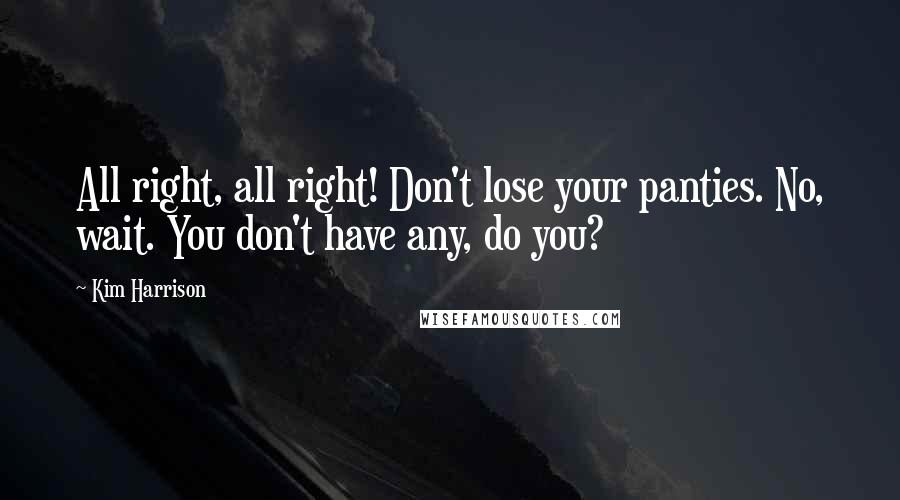 Kim Harrison Quotes: All right, all right! Don't lose your panties. No, wait. You don't have any, do you?