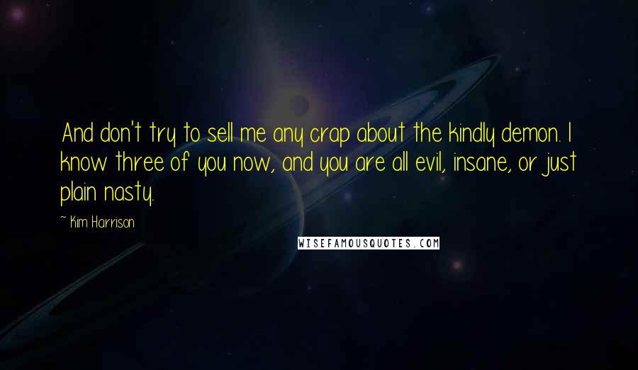 Kim Harrison Quotes: And don't try to sell me any crap about the kindly demon. I know three of you now, and you are all evil, insane, or just plain nasty.